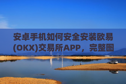 安卓手机如何安全安装欧易(OKX)交易所APP，完整图文指南_