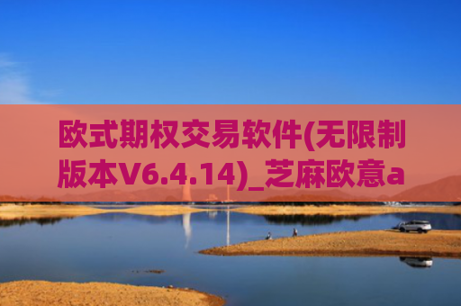 欧式期权交易软件(无限制版本V6.4.14)_芝麻欧意app那个靠谱
