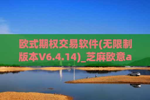 欧式期权交易软件(无限制版本V6.4.14)_芝麻欧意app那个靠谱