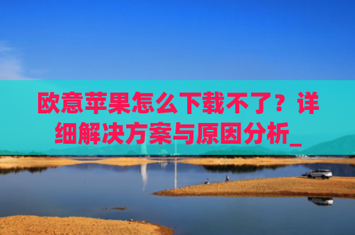 欧意苹果怎么下载不了？详细解决方案与原因分析_