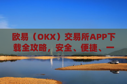 欧易（OKX）交易所APP下载全攻略，安全、便捷、一步到位_怎么下载欧亿交易所