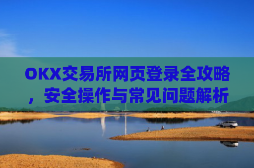 OKX交易所网页登录全攻略，安全操作与常见问题解析_ok交易所网页版