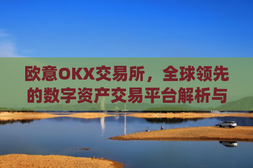 欧意OKX交易所，全球领先的数字资产交易平台解析与使用指南_