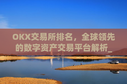 OKX交易所排名，全球领先的数字资产交易平台解析_okes交易所排名多少?