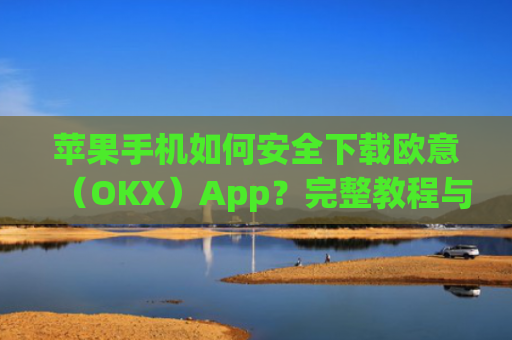 苹果手机如何安全下载欧意（OKX）App？完整教程与注意事项_苹果怎么下载欧了出行