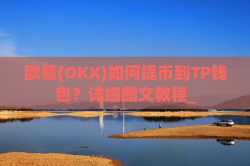 欧易(OKX)如何提币到TP钱包？详细图文教程_