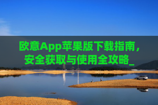 欧意App苹果版下载指南，安全获取与使用全攻略_