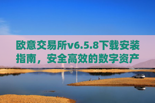 欧意交易所v6.5.8下载安装指南，安全高效的数字资产交易新选择_
