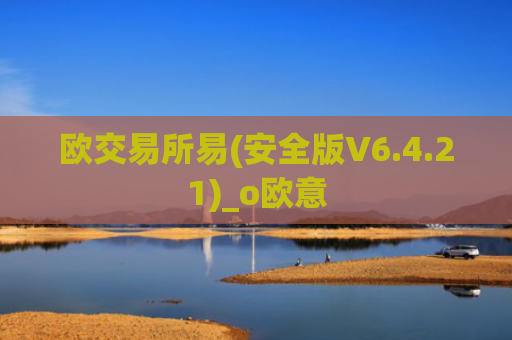 欧交易所易(安全版V6.4.21)_o欧意