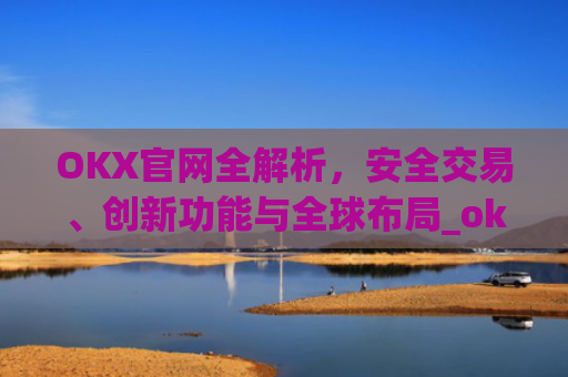 OKX官网全解析，安全交易、创新功能与全球布局_okx官网入口网页版