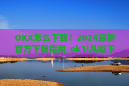 OKX怎么下载？2024最新官方下载指南_ok1l从哪下载