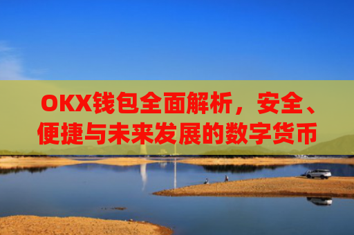 OKX钱包全面解析，安全、便捷与未来发展的数字货币管理利器_okX钱包下载