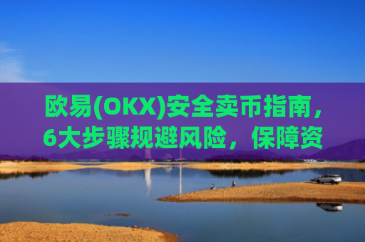 欧易(OKX)安全卖币指南，6大步骤规避风险，保障资金安全_