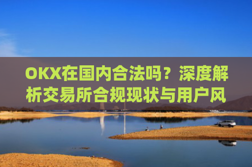 OKX在国内合法吗？深度解析交易所合规现状与用户风险防范_okex在国内合法吗
