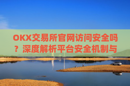 OKX交易所官网访问安全吗？深度解析平台安全机制与用户防护指南_ok交易所 官网
