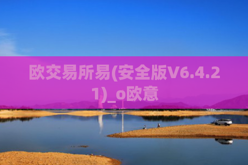 欧交易所易(安全版V6.4.21)_o欧意
