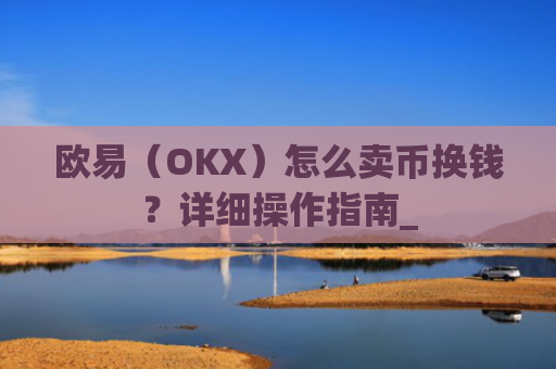欧易（OKX）怎么卖币换钱？详细操作指南_