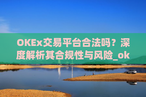 OKEx交易平台合法吗？深度解析其合规性与风险_okex交易所合法吗