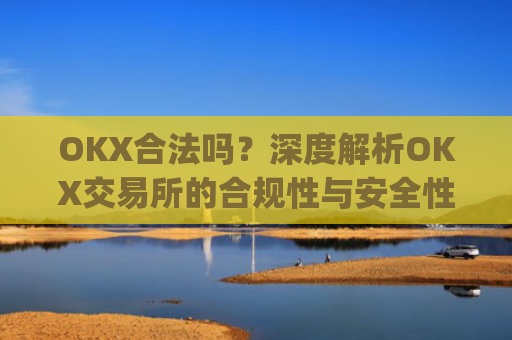 OKX合法吗？深度解析OKX交易所的合规性与安全性_okx合法吗?