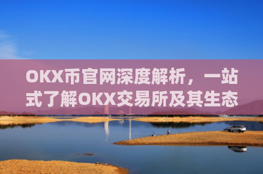OKX币官网深度解析，一站式了解OKX交易所及其生态代币_okex币官网