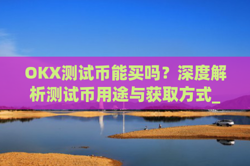 OKX测试币能买吗？深度解析测试币用途与获取方式_okexchain测试网