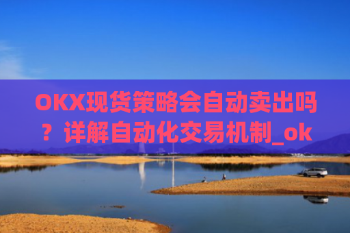 OKX现货策略会自动卖出吗？详解自动化交易机制_okex现货怎么玩