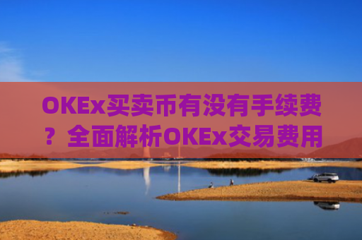 OKEx买卖币有没有手续费？全面解析OKEx交易费用_okex买币有手续费吗