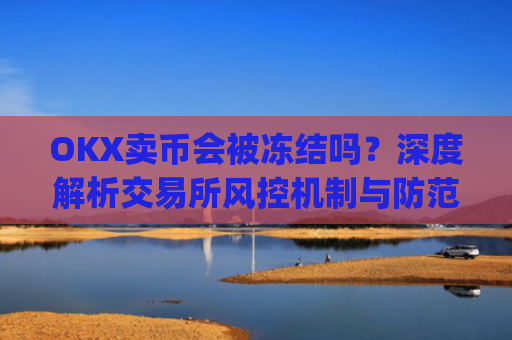 OKX卖币会被冻结吗？深度解析交易所风控机制与防范措施_okex卖币被冻结