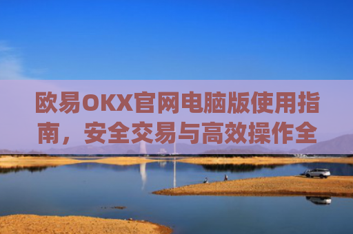 欧易OKX官网电脑版使用指南，安全交易与高效操作全解析_