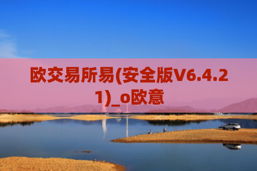 欧交易所易(安全版V6.4.21)_o欧意