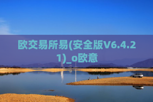 欧交易所易(安全版V6.4.21)_o欧意