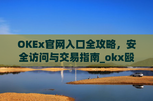 OKEx官网入口全攻略，安全访问与交易指南_okx殴易官网