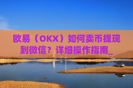 欧易（OKX）如何卖币提现到微信？详细操作指南_