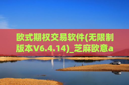 欧式期权交易软件(无限制版本V6.4.14)_芝麻欧意app那个靠谱