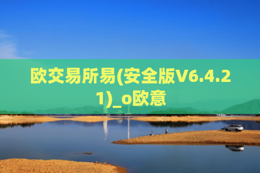 欧交易所易(安全版V6.4.21)_o欧意