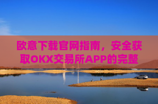 欧意下载官网指南，安全获取OKX交易所APP的完整教程_