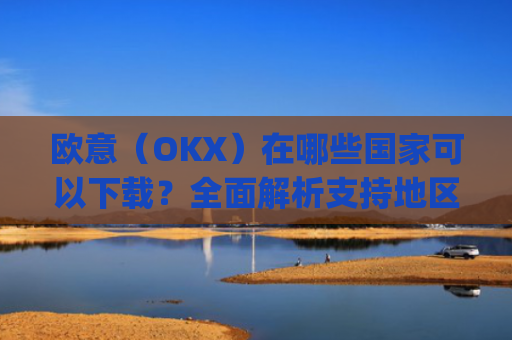 欧意（OKX）在哪些国家可以下载？全面解析支持地区与使用指南_怎么下载欧洲
