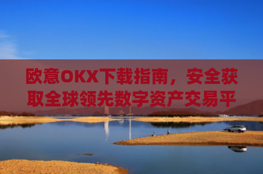 欧意OKX下载指南，安全获取全球领先数字资产交易平台的完整教程_