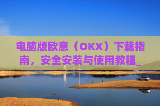 电脑版欧意（OKX）下载指南，安全安装与使用教程_电脑怎么下载欧路词典