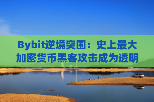 Bybit逆境突围：史上最大加密货币黑客攻击成为透明度与韧性的试金石