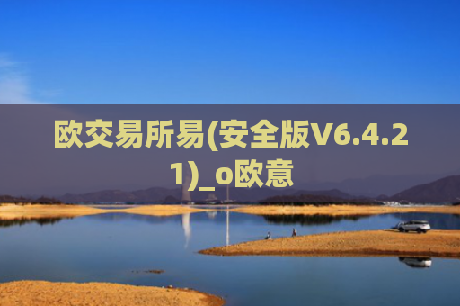 欧交易所易(安全版V6.4.21)_o欧意