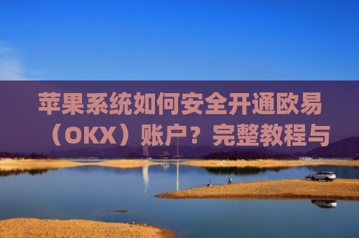 苹果系统如何安全开通欧易（OKX）账户？完整教程与注意事项_