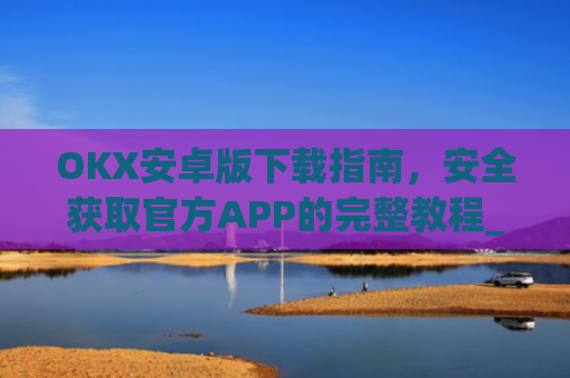 OKX安卓版下载指南，安全获取官方APP的完整教程_ok 下载