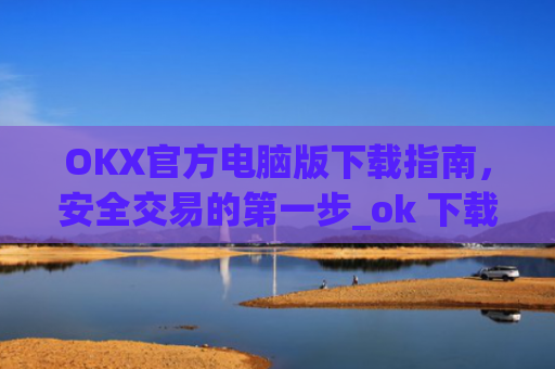 OKX官方电脑版下载指南，安全交易的第一步_ok 下载