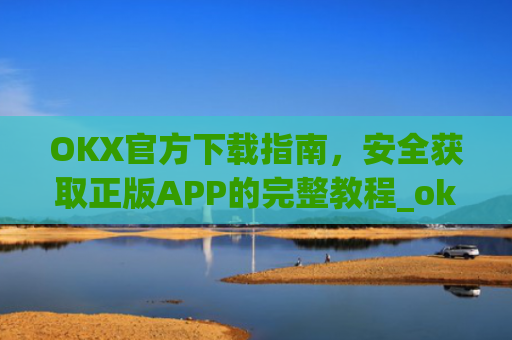 OKX官方下载指南，安全获取正版APP的完整教程_okex-android.apk.1.1.1