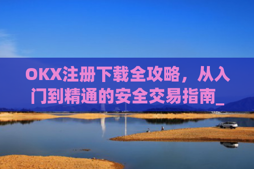 OKX注册下载全攻略，从入门到精通的安全交易指南_okex注册教程