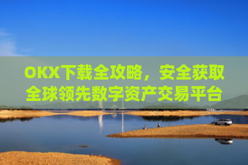 OKX下载全攻略，安全获取全球领先数字资产交易平台的正确方式_okX下载官方APP