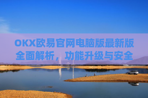 OKX欧易官网电脑版最新版全面解析，功能升级与安全交易指南_