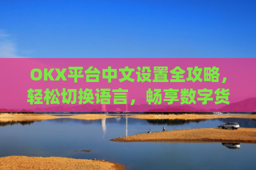 OKX平台中文设置全攻略，轻松切换语言，畅享数字货币交易_okex启用中文名