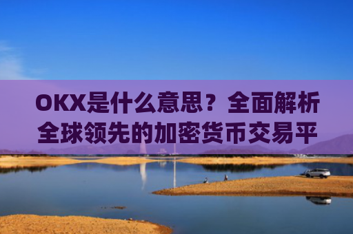 OKX是什么意思？全面解析全球领先的加密货币交易平台_Okx是什么意思